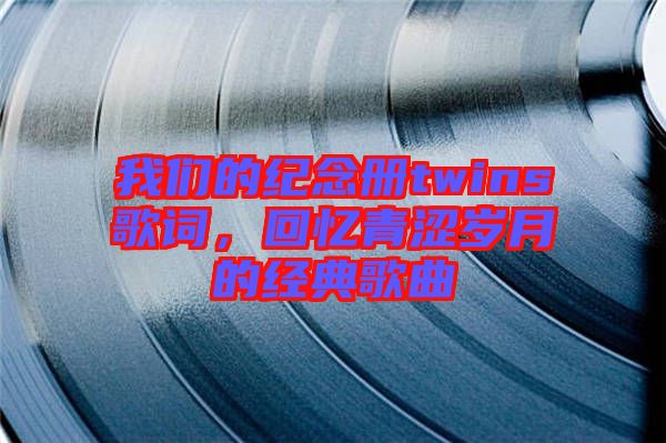 我們的紀念冊twins歌詞，回憶青澀歲月的經典歌曲