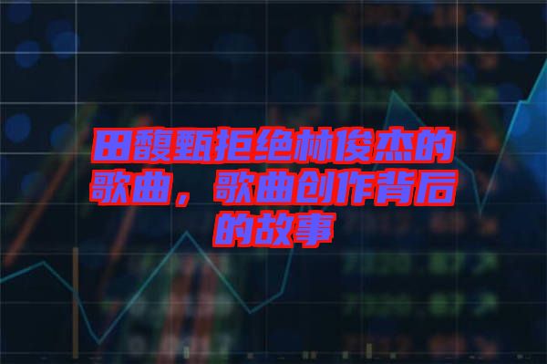 田馥甄拒絕林俊杰的歌曲,歌曲創作背后的故事