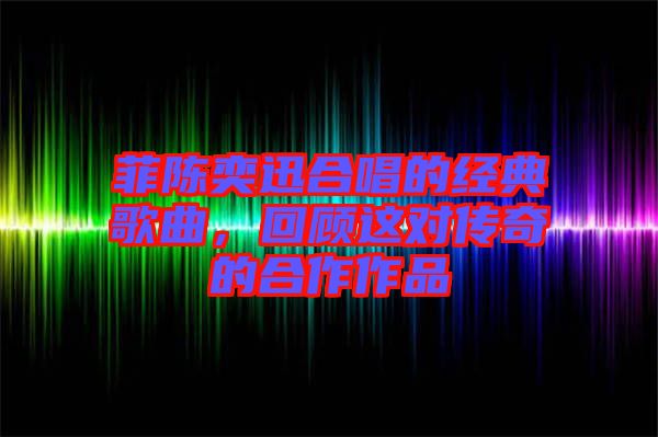 菲陳奕迅合唱的經(jīng)典歌曲,回顧這對(duì)傳奇的合作作品