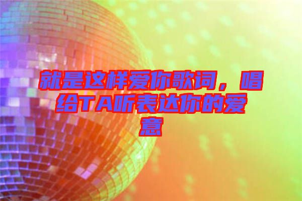 就是這樣愛你歌詞,唱給TA聽表達你的愛意