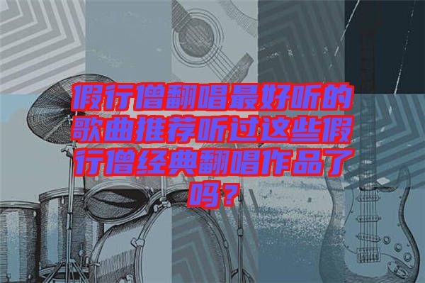 假行僧翻唱最好聽的歌曲推薦聽過這些假行僧經(jīng)典翻唱作品了嗎?