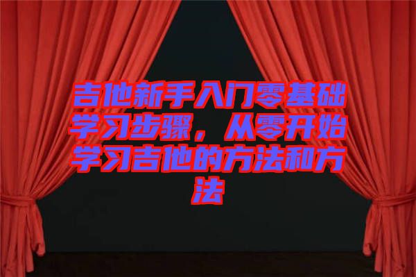 吉他新手入門(mén)零基礎(chǔ)學(xué)習(xí)步驟,從零開(kāi)始學(xué)習(xí)吉他的方法和方法