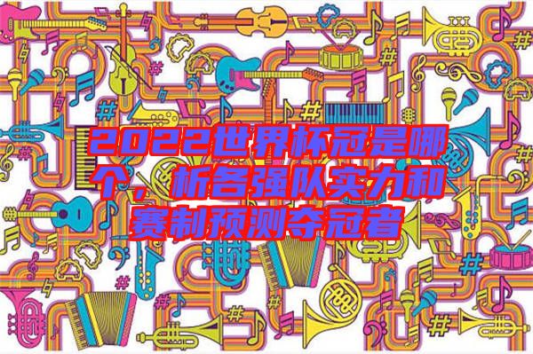 2022世界杯冠是哪個,析各強隊實力和賽制預測奪冠者