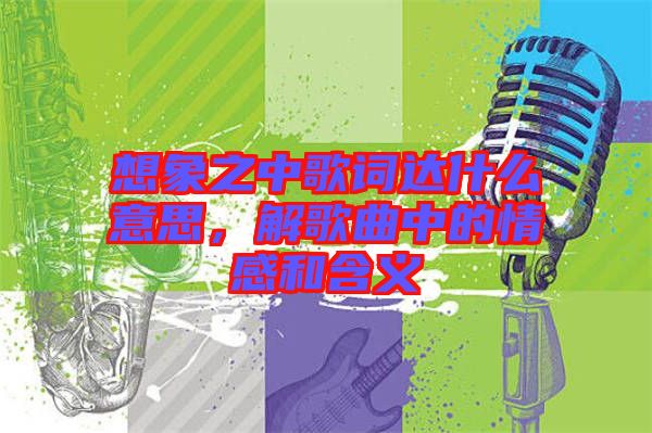 想象之中歌詞達什么意思，解歌曲中的情感和含義