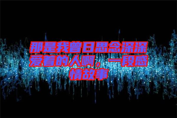 那是我曾日思念深深愛著的人啊,一段感情故事