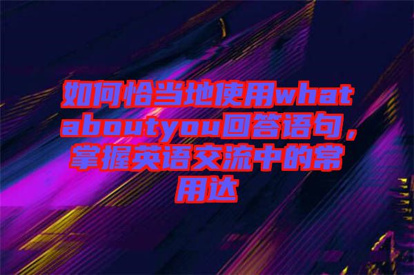 如何恰當地使用whataboutyou回答語句，掌握英語交流中的常用達