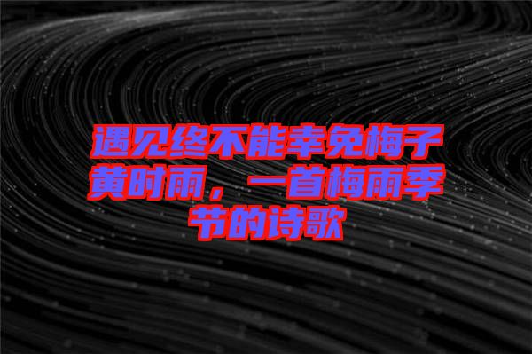 遇見終不能幸免梅子黃時(shí)雨,一首梅雨季節(jié)的詩歌