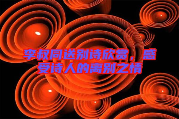 李叔同送別詩欣賞,感受詩人的離別之情