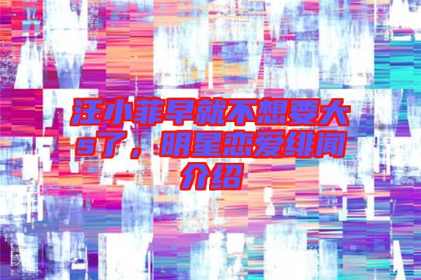 汪小菲早就不想要大s了，明星戀愛緋聞介紹