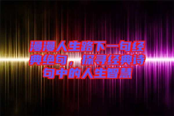 漫漫人生路下一句經典絕句,探尋經典詩句中的人生智慧
