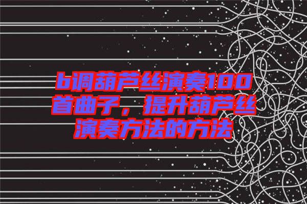 b調葫蘆絲演奏100首曲子,提升葫蘆絲演奏方法的方法