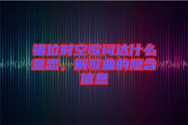 錯位時空歌詞達(dá)什么意思,解歌曲的隱含信息