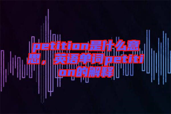petition是什么意思，英語(yǔ)單詞petition的解釋