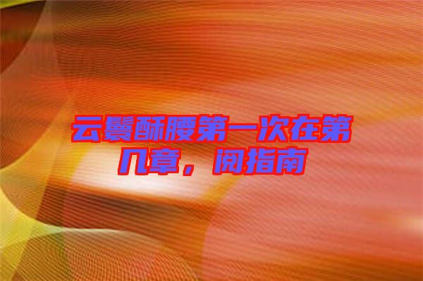 云鬟酥腰第一次在第幾章，閱指南