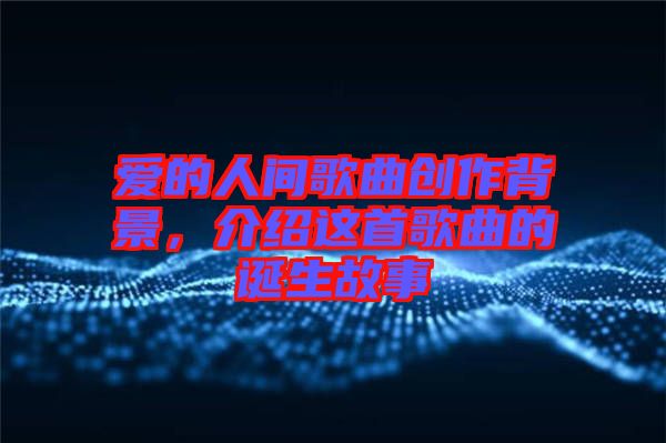 愛的人間歌曲創作背景,介紹這首歌曲的誕生故事