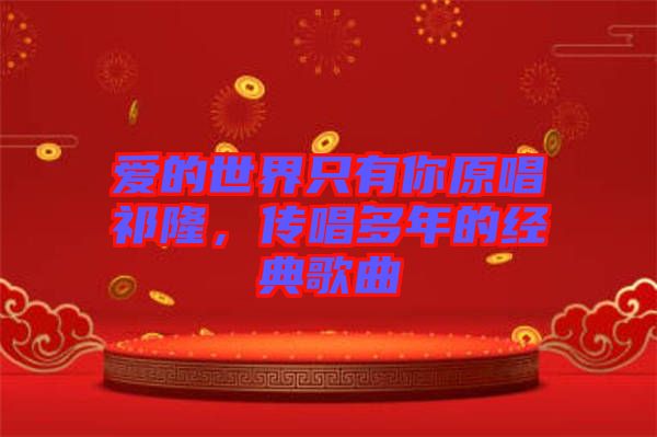 愛的世界只有你原唱祁隆,傳唱多年的經(jīng)典歌曲