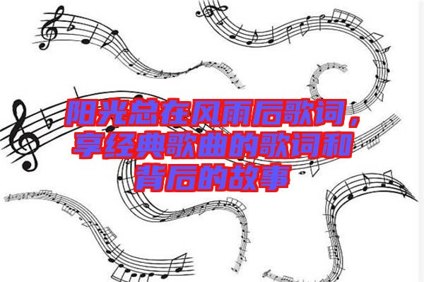陽(yáng)光總在風(fēng)雨后歌詞，享經(jīng)典歌曲的歌詞和背后的故事
