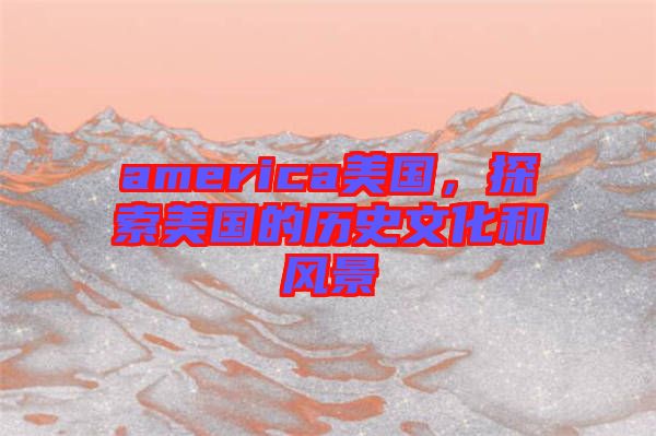 america美國，探索美國的歷史文化和風景