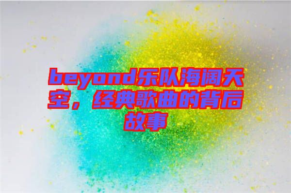 beyond樂隊海闊天空，經典歌曲的背后故事