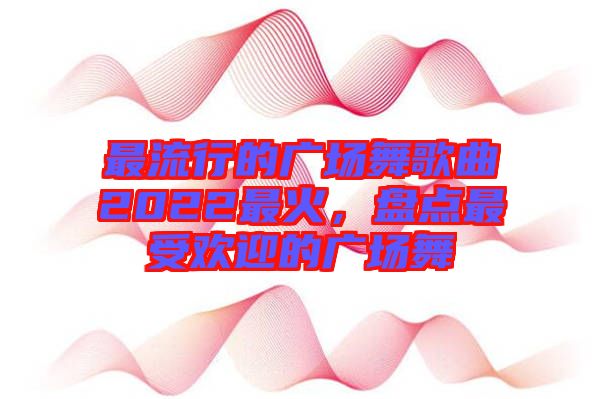 最流行的廣場舞歌曲2022最火,盤點(diǎn)最受歡迎的廣場舞