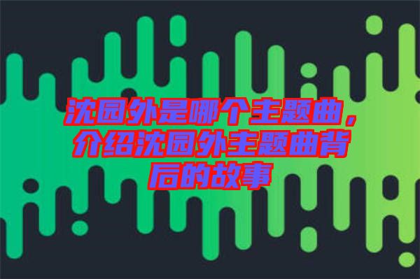 沈園外是哪個主題曲,介紹沈園外主題曲背后的故事