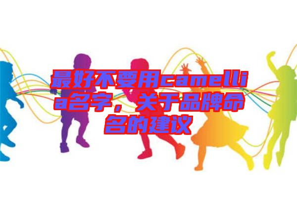最好不要用camellia名字，關于品牌命名的建議