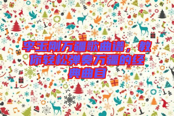 李玉剛萬疆歌曲譜,教你輕松彈奏萬疆的經典曲目