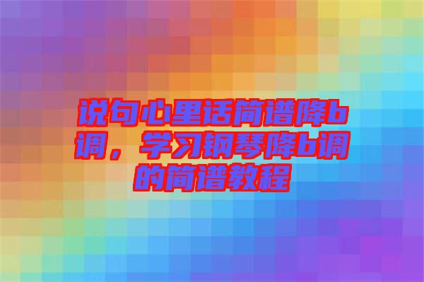 說句心里話簡譜降b調(diào)，學(xué)習(xí)鋼琴降b調(diào)的簡譜教程