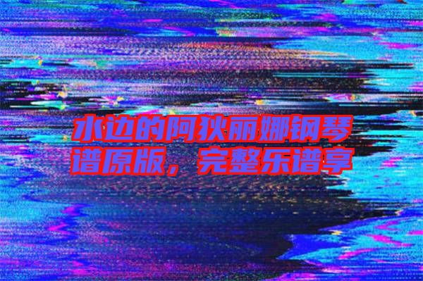 水邊的阿狄麗娜鋼琴譜原版,完整樂譜享