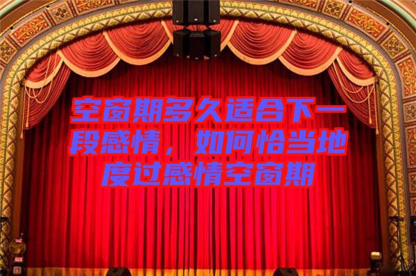 空窗期多久適合下一段感情,如何恰當(dāng)?shù)囟冗^感情空窗期