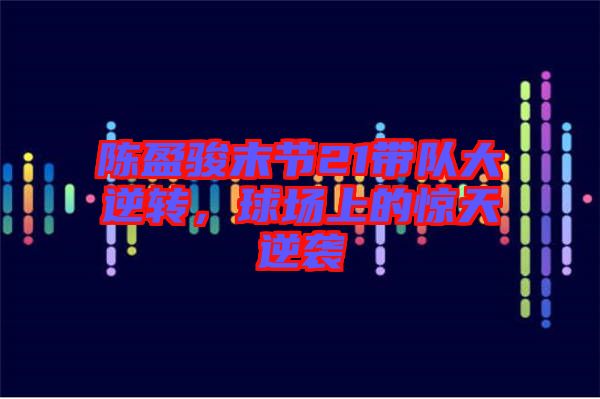 陳盈駿末節(jié)21帶隊(duì)大逆轉(zhuǎn),球場(chǎng)上的驚天逆襲