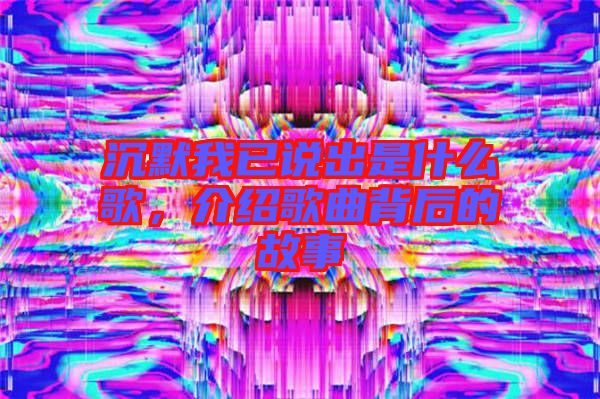 沉默我已說出是什么歌,介紹歌曲背后的故事