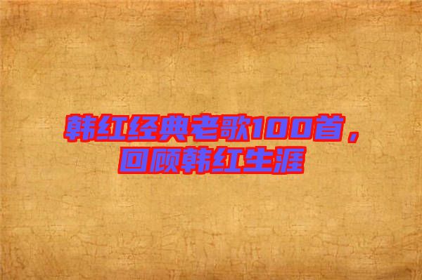 韓紅經典老歌100首，回顧韓紅生涯