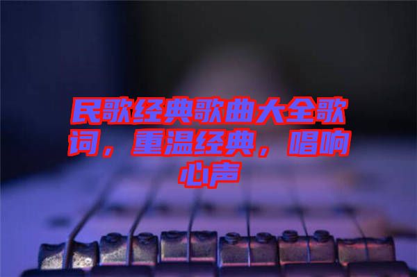 民歌經典歌曲大全歌詞,重溫經典,唱響心聲