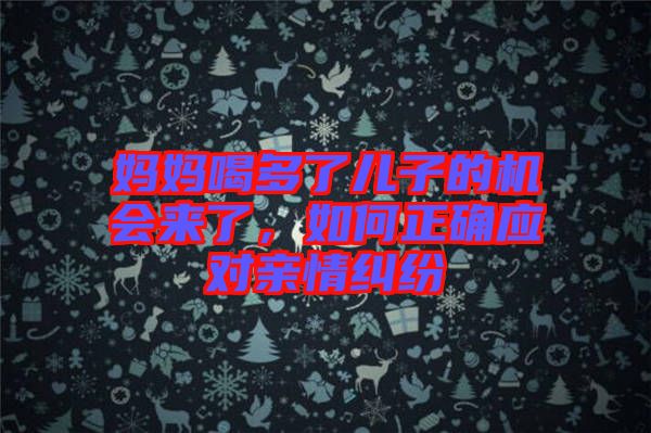 媽媽喝多了兒子的機(jī)會來了，如何正確應(yīng)對親情糾紛
