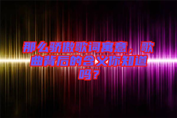 那么驕傲歌詞寓意,歌曲背后的含義你知道嗎?