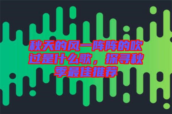 秋天的風一陣陣的吹過是什么歌,探尋秋季最佳推薦