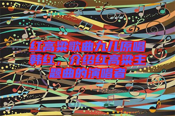 紅高粱歌曲九兒原唱韓紅,介紹紅高粱主題曲的演唱者