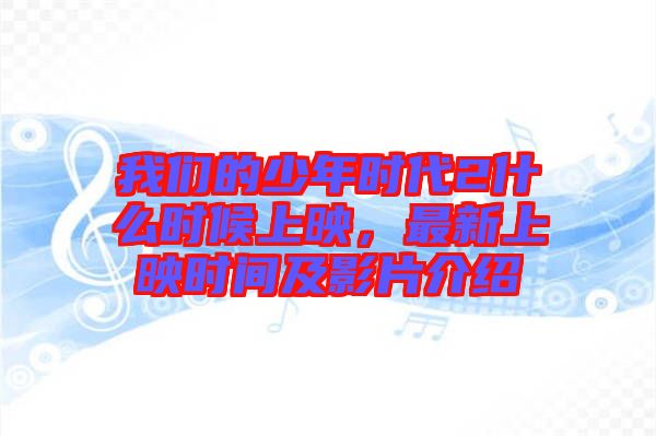 我們的少年時(shí)代2什么時(shí)候上映，最新上映時(shí)間及影片介紹