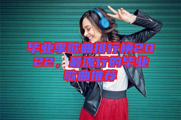 畢業季歌曲排行榜2022,最流行的畢業歌曲推薦