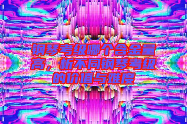 鋼琴考級哪個含金量高，析不同鋼琴考級的價值與難度