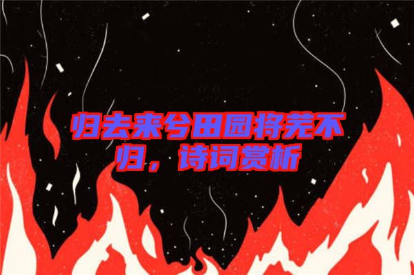 歸去來兮田園將蕪不歸,詩詞賞析