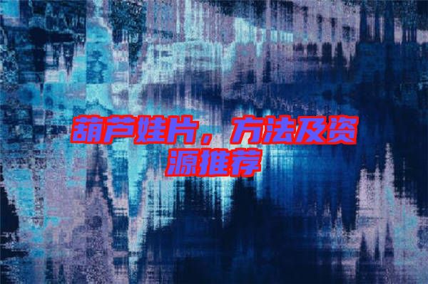 葫蘆娃片,方法及資源推薦