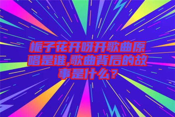 梔子花開呀開歌曲原唱是誰,歌曲背后的故事是什么?