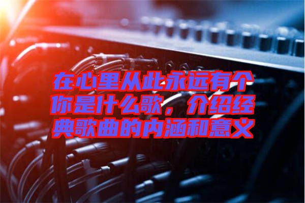 在心里從此永遠有個你是什么歌，介紹經典歌曲的內涵和意義