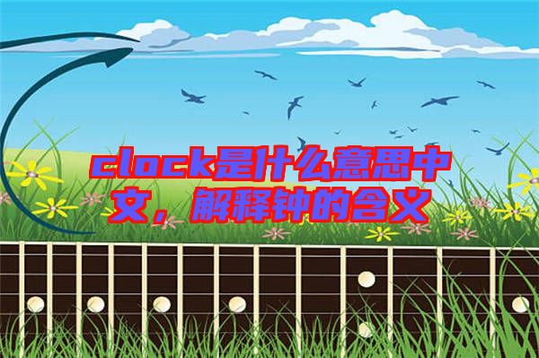 clock是什么意思中文，解釋鐘的含義
