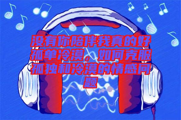 沒有你陪伴我真的好孤單冷漠，如何克服孤獨和冷漠的情感問題