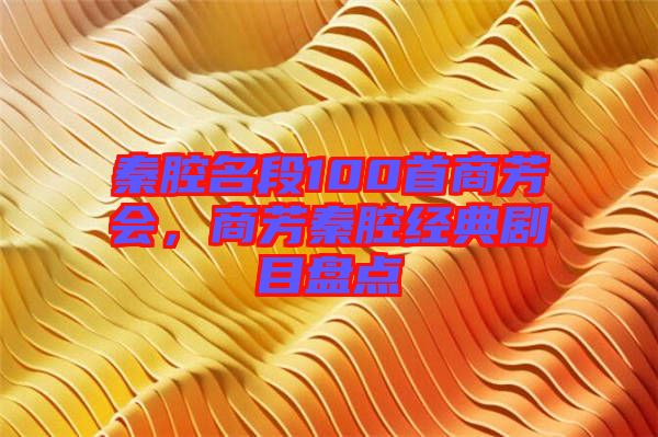 秦腔名段100首商芳會，商芳秦腔經典劇目盤點