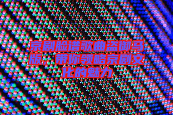 京劇臉譜歌曲盜御馬版,帶你領(lǐng)略京劇文化的魅力