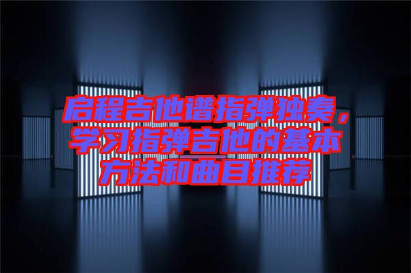 啟程吉他譜指彈獨奏,學習指彈吉他的基本方法和曲目推薦